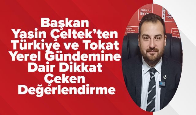 Başkan Yasin Çeltek’ten Türkiye ve Tokat Yerel Gündemine Dair Dikkat Çeken Değerlendirme