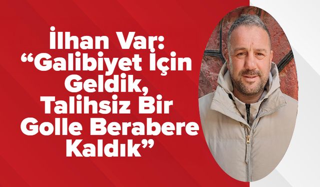 İlhan Var: “Galibiyet İçin Geldik, Talihsiz Bir Golle Berabere Kaldık”