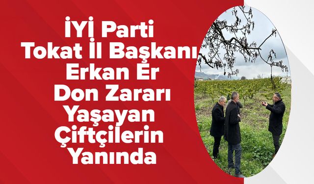 İYİ Parti Tokat İl Başkanı Erkan Er, Don Zararı Yaşayan Çiftçilerin Yanında