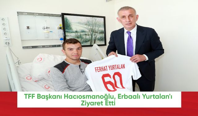 TFF Başkanı Hacıosmanoğlu, Erbaalı Yurtalan'ı Ziyaret Etti