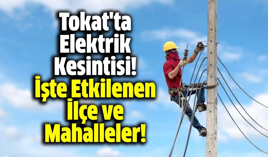 Tokat'ta Elektrik Kesintisi! İşte Etkilenen İlçe ve Mahalleler