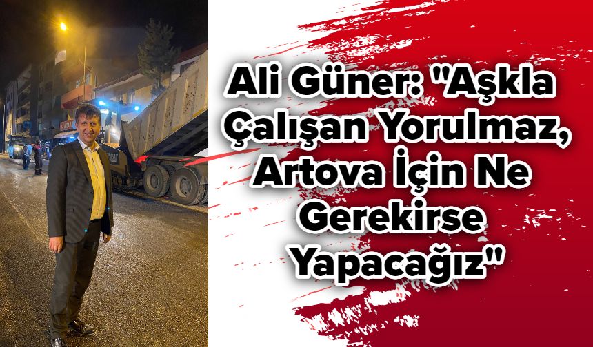 Ali Güner: "Aşkla Çalışan Yorulmaz, Artova İçin Ne Gerekirse Yapacağız"