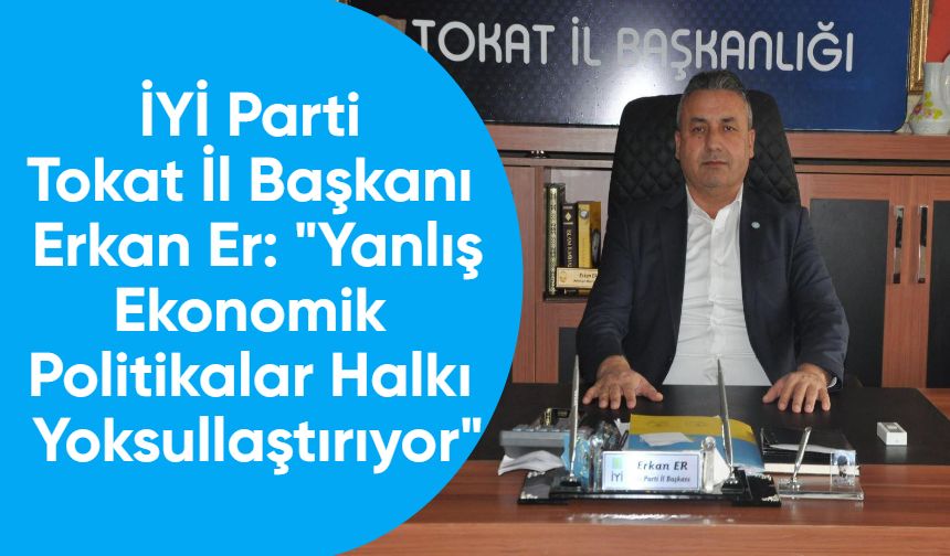 İYİ Parti Tokat İl Başkanı Erkan Er: "Yanlış Ekonomik Politikalar Halkı Yoksullaştırıyor"
