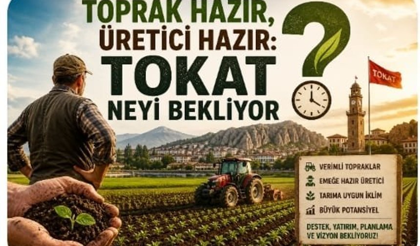 TOPRAK HAZIR, ÜRETİCİ HAZIR: TOKAT NEYİ BEKLİYOR?