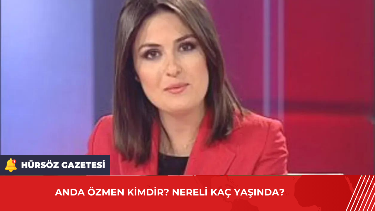 Anda Özmen Kimdir? Nereli Kaç Yaşında? - Hürsöz Gazetesi